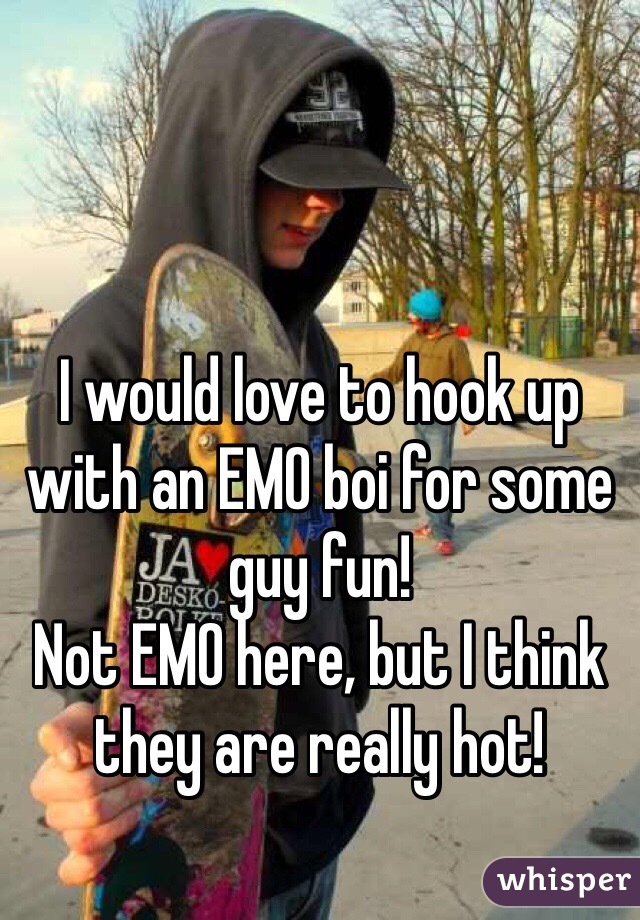 I would love to hook up with an EMO boi for some guy fun!
Not EMO here, but I think they are really hot!