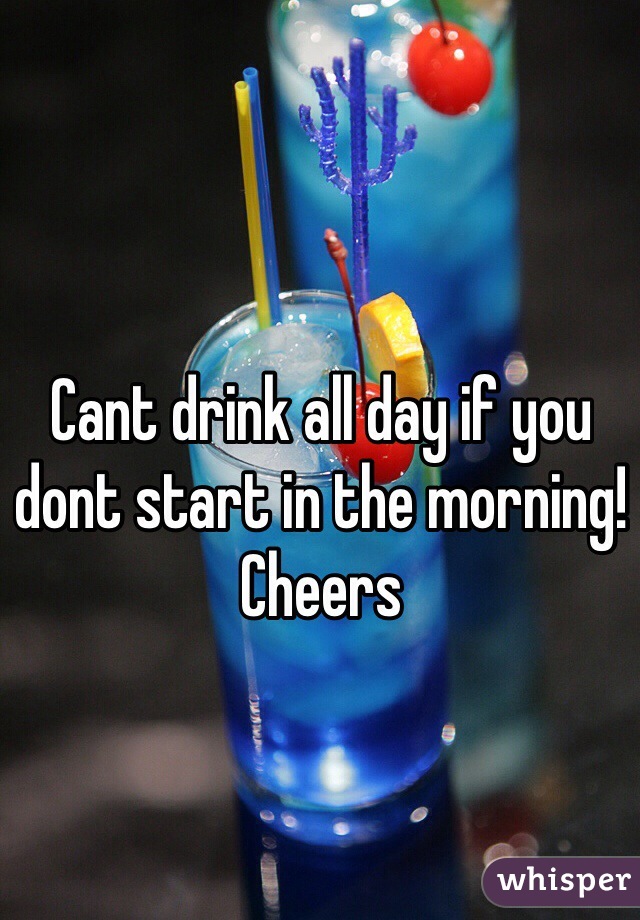 Cant drink all day if you dont start in the morning! Cheers