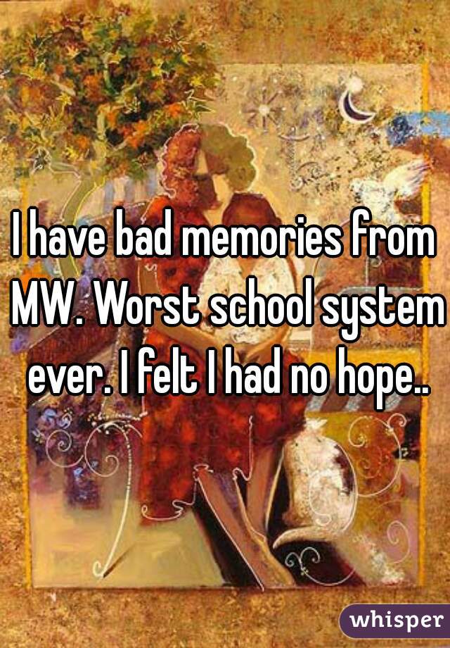 I have bad memories from MW. Worst school system ever. I felt I had no hope..