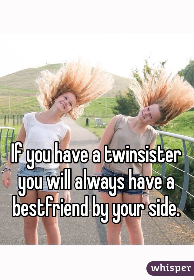 If you have a twinsister you will always have a bestfriend by your side.