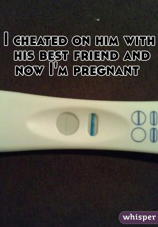 I cheated on him with his best friend and now I'm pregnant  