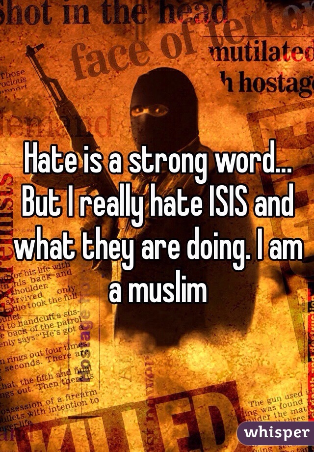 Hate is a strong word... But I really hate ISIS and what they are doing. I am a muslim 