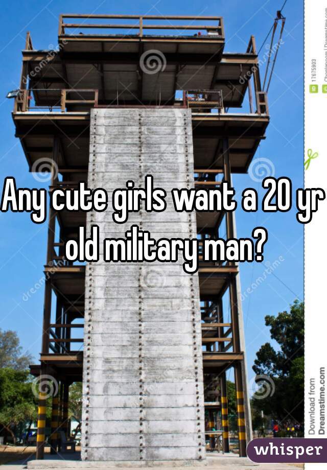 Any cute girls want a 20 yr old military man?