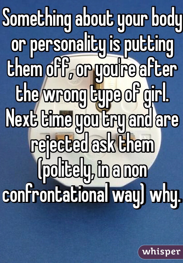 Something about your body or personality is putting them off, or you're after the wrong type of girl. 
Next time you try and are rejected ask them (politely, in a non confrontational way) why. 