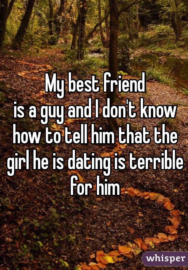 My best friend 
is a guy and I don't know how to tell him that the 
girl he is dating is terrible for him 