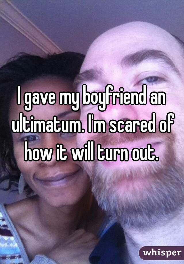 I gave my boyfriend an ultimatum. I'm scared of how it will turn out. 