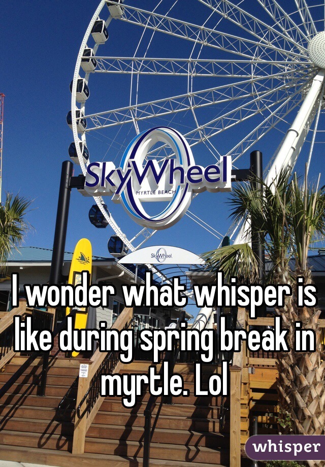 I wonder what whisper is like during spring break in myrtle. Lol