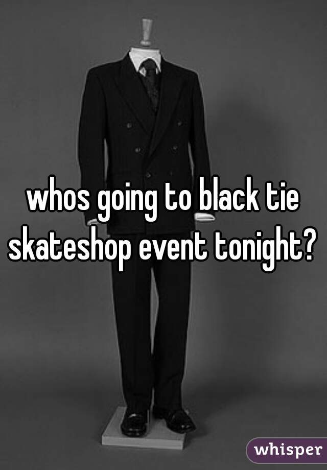 whos going to black tie skateshop event tonight? 