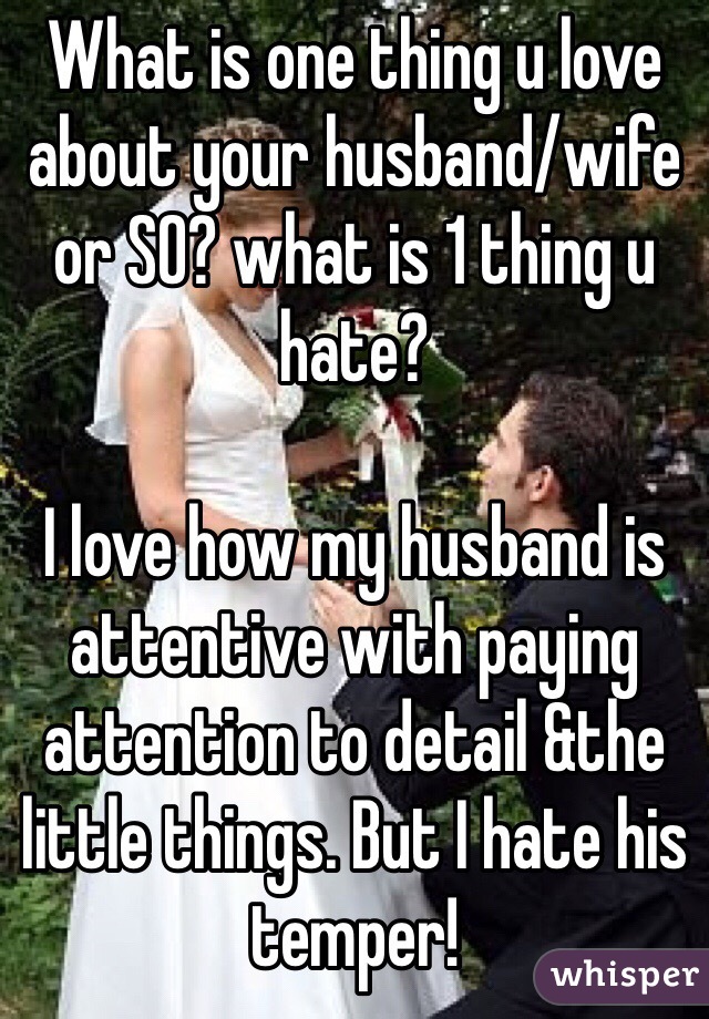 What is one thing u love about your husband/wife or SO? what is 1 thing u hate? 

I love how my husband is attentive with paying attention to detail &the little things. But I hate his temper!