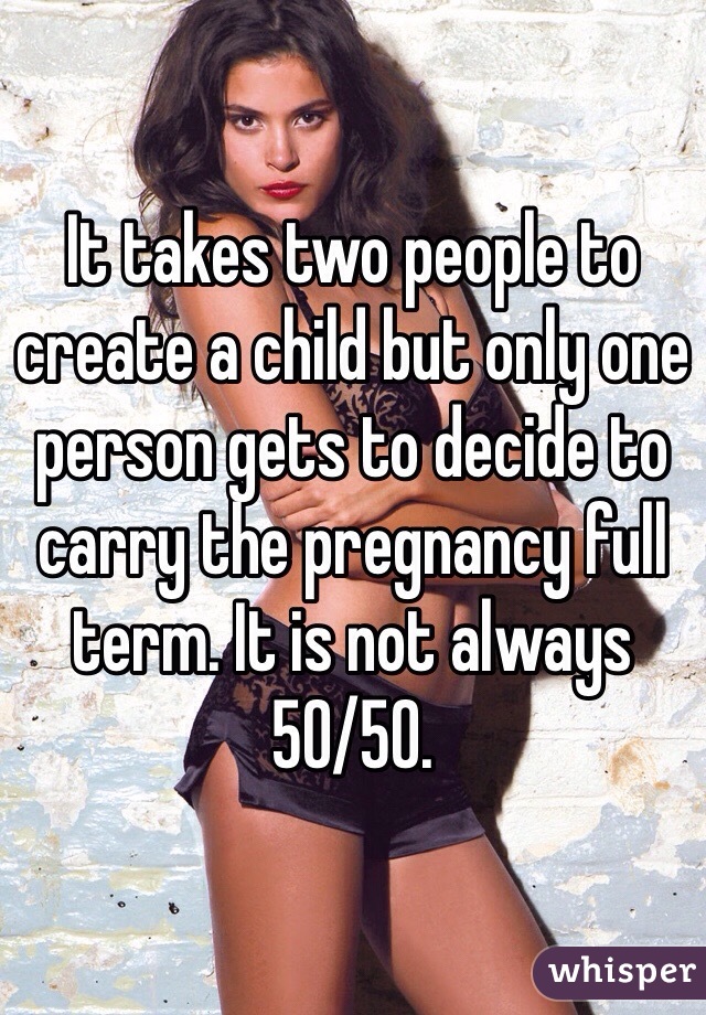 It takes two people to create a child but only one person gets to decide to carry the pregnancy full term. It is not always 50/50. 