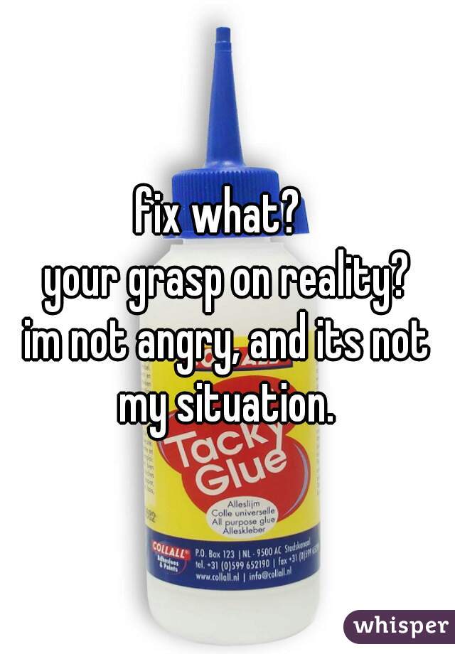 fix what?  
your grasp on reality?
im not angry, and its not my situation. 