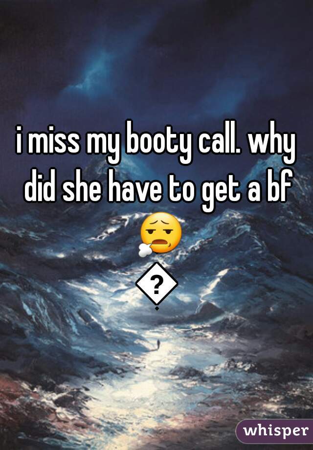 i miss my booty call. why did she have to get a bf 😧😧