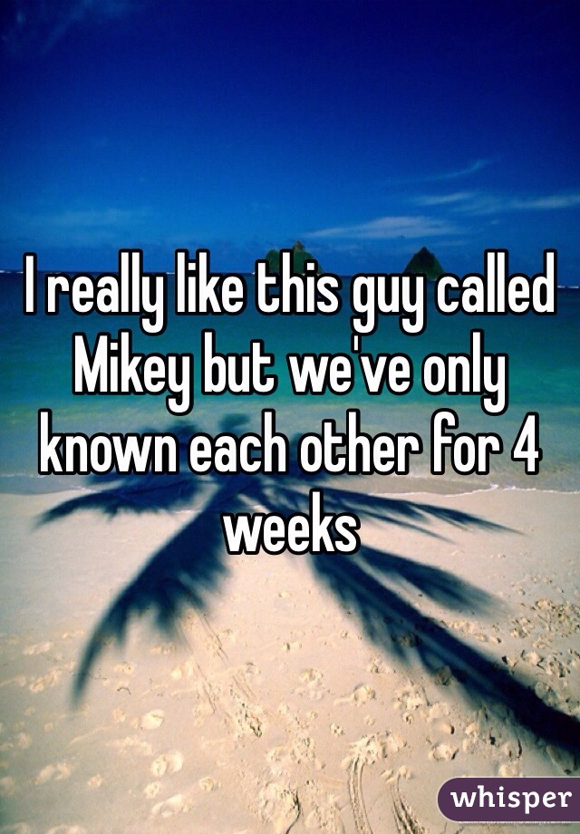 I really like this guy called Mikey but we've only known each other for 4 weeks