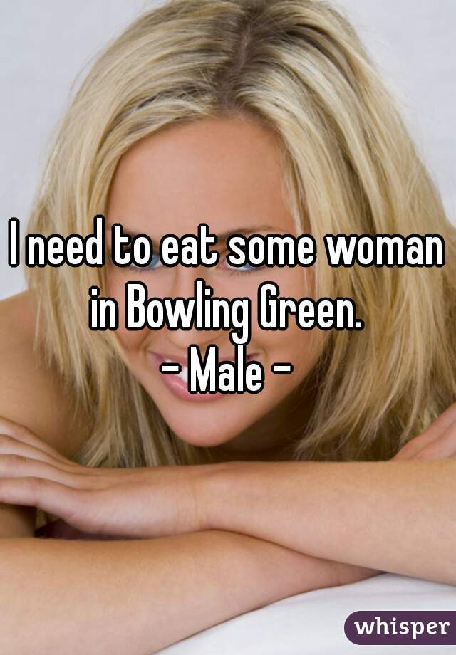 I need to eat some woman in Bowling Green. 
- Male -