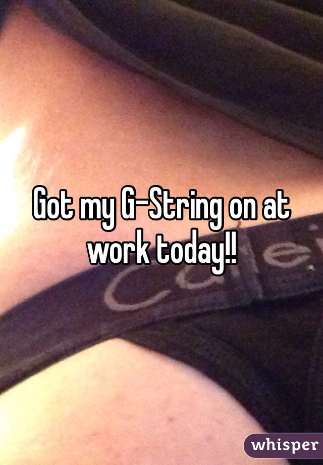 Got my G-String on at work today!!