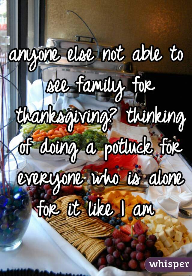 anyone else not able to see family for thanksgiving? thinking of doing a potluck for everyone who is alone for it like I am 