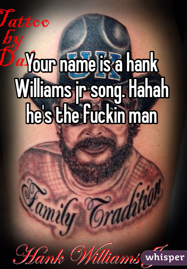 Your name is a hank Williams jr song. Hahah he's the fuckin man