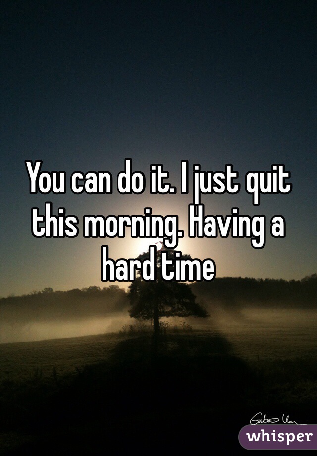 You can do it. I just quit this morning. Having a hard time