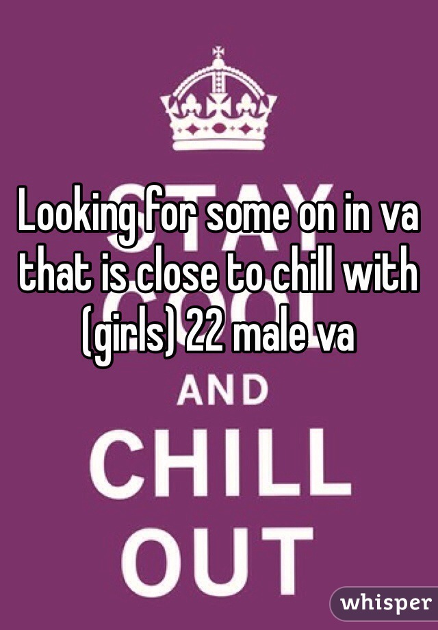 Looking for some on in va that is close to chill with (girls) 22 male va