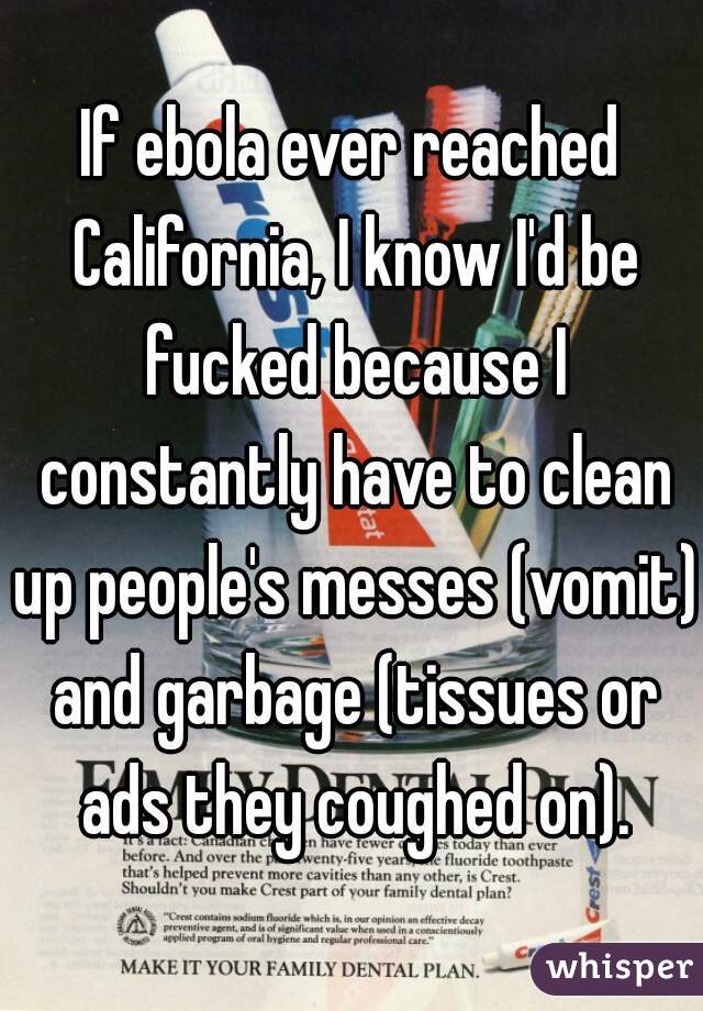 If ebola ever reached California, I know I'd be fucked because I constantly have to clean up people's messes (vomit) and garbage (tissues or ads they coughed on).