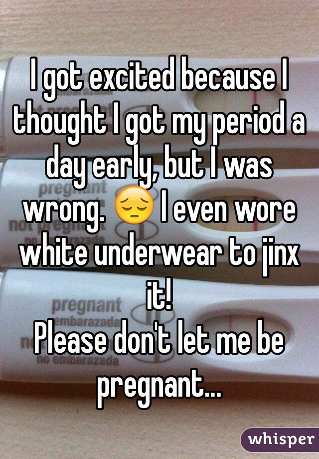 I got excited because I thought I got my period a day early, but I was wrong. 😔 I even wore white underwear to jinx it! 
Please don't let me be pregnant...