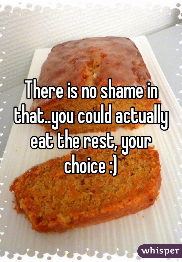 There is no shame in that..you could actually eat the rest, your choice :)