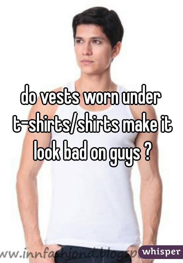 do vests worn under t-shirts/shirts make it look bad on guys ?