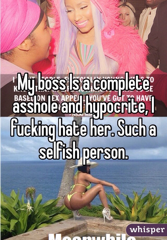 My boss Is a complete asshole and hypocrite, I fucking hate her. Such a selfish person.