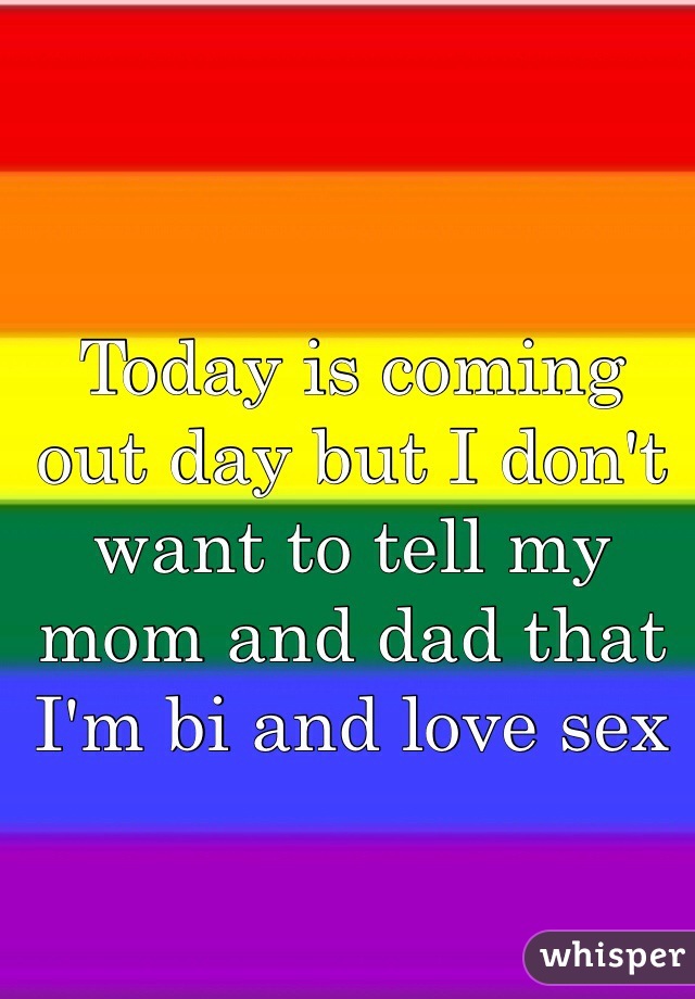 Today is coming out day but I don't want to tell my mom and dad that I'm bi and love sex