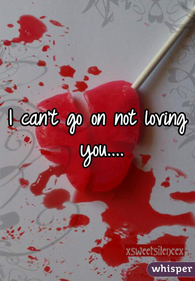 I can't go on not loving you....