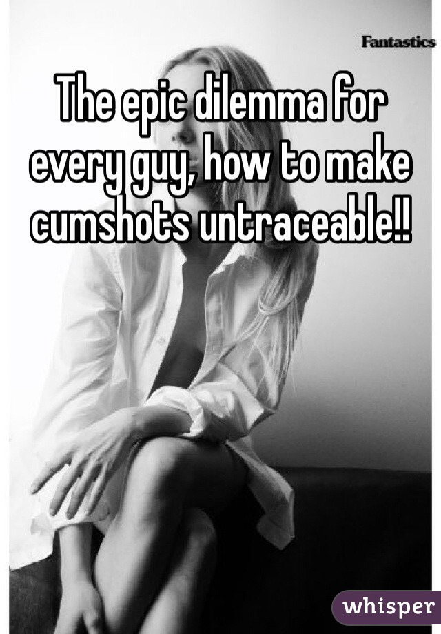 The epic dilemma for every guy, how to make cumshots untraceable!!