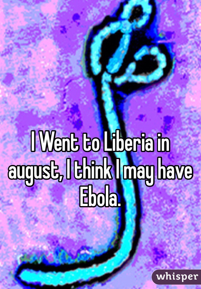 I Went to Liberia in august, I think I may have Ebola.