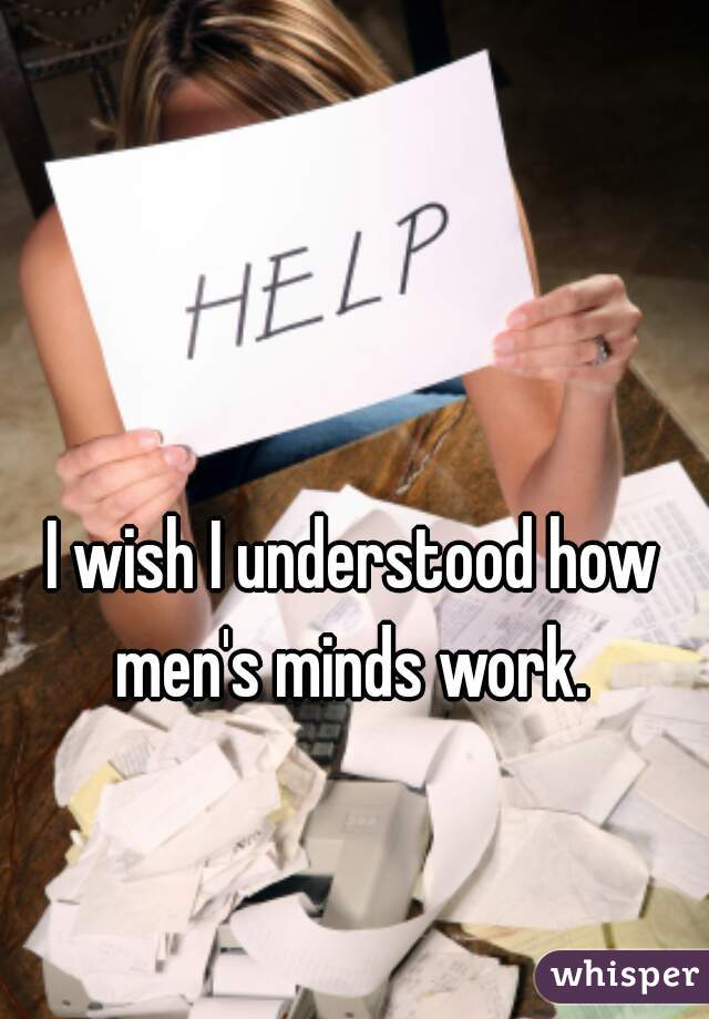 I wish I understood how men's minds work. 