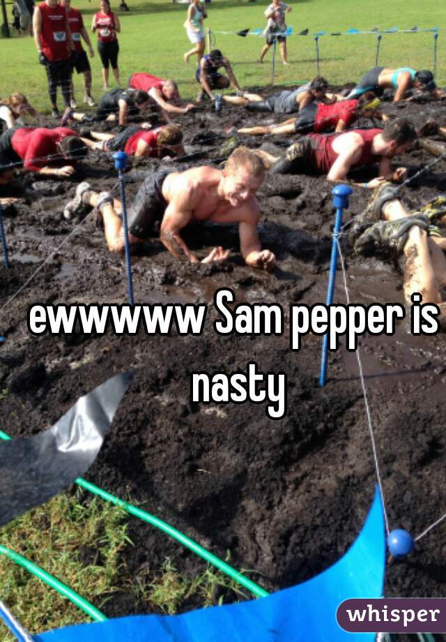 ewwwww Sam pepper is nasty