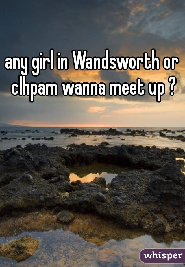 any girl in Wandsworth or clhpam wanna meet up ?