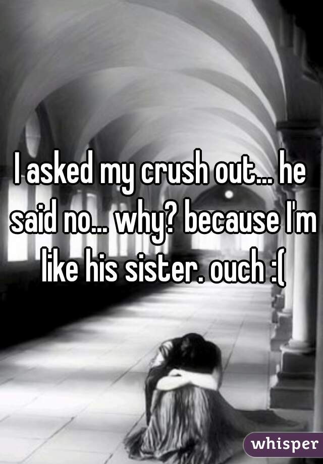 I asked my crush out... he said no... why? because I'm like his sister. ouch :(