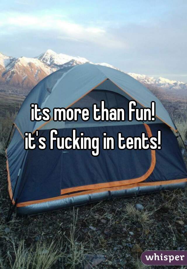 its more than fun!

it's fucking in tents!