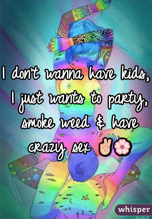 I don't wanna have kids, I just wants to party, smoke weed & have crazy sex ✌🌸 