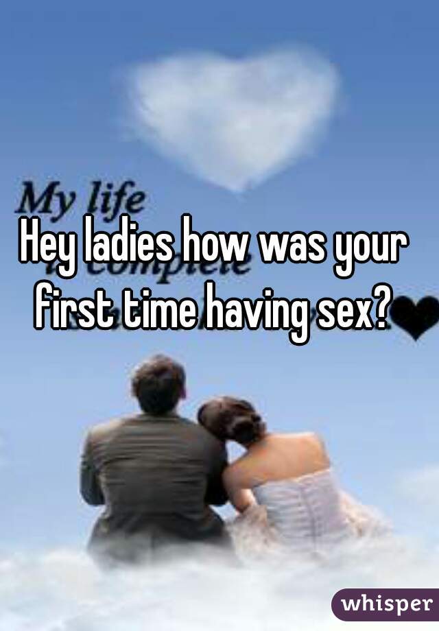 Hey ladies how was your first time having sex? 