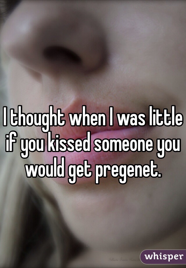 I thought when I was little if you kissed someone you would get pregenet.