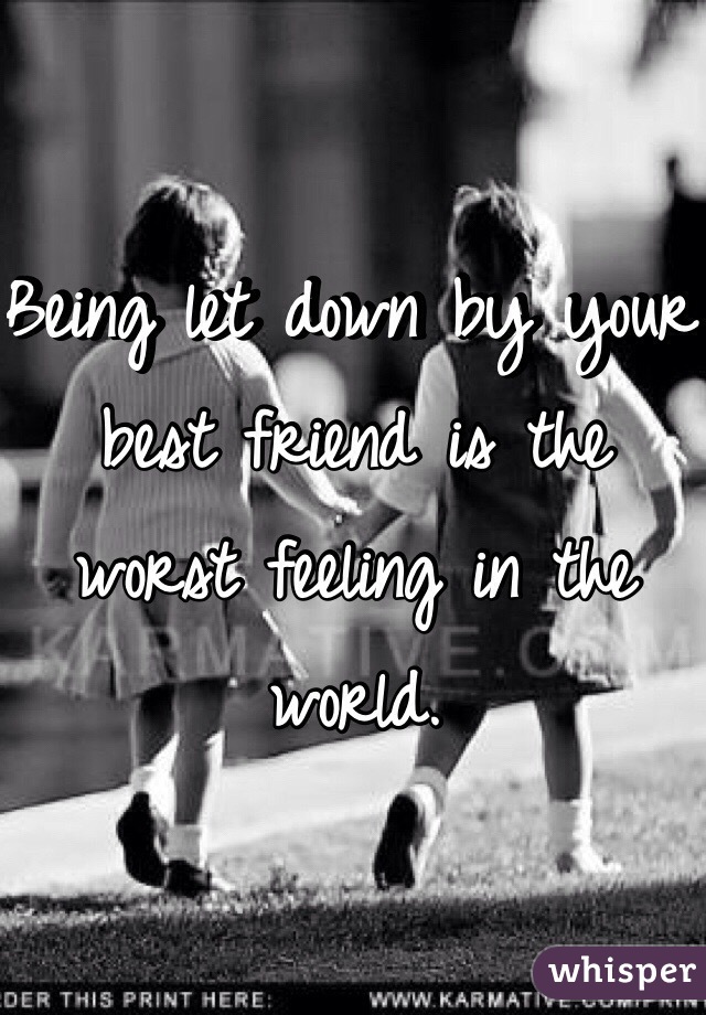 Being let down by your best friend is the worst feeling in the world. 