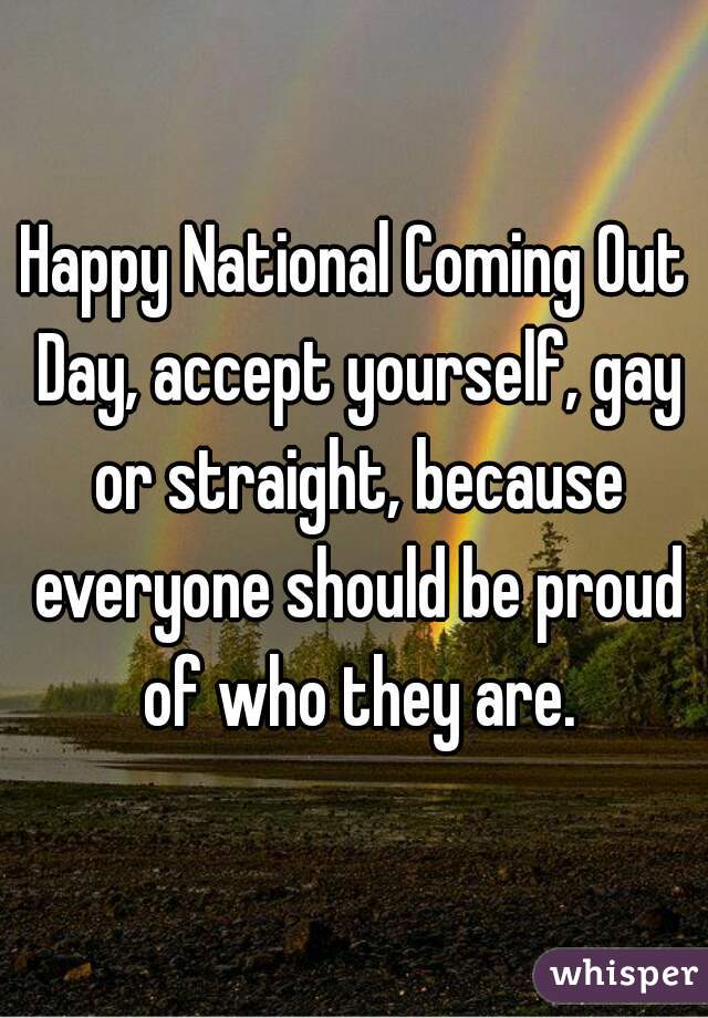 Happy National Coming Out Day, accept yourself, gay or straight, because everyone should be proud of who they are.