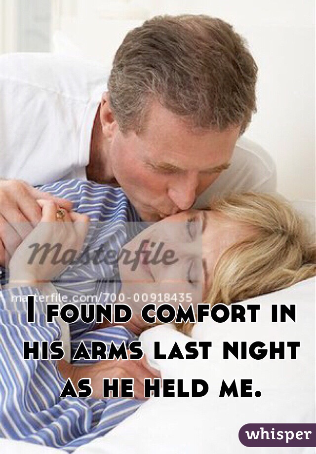 I found comfort in his arms last night as he held me. 