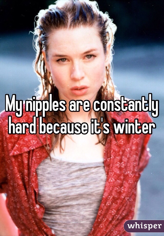 My nipples are constantly hard because it's winter 