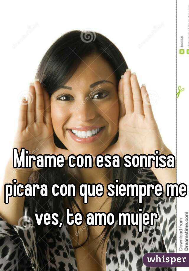 Mirame con esa sonrisa picara con que siempre me ves, te amo mujer