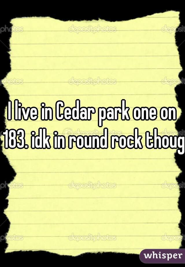 I live in Cedar park one on 183. idk in round rock though