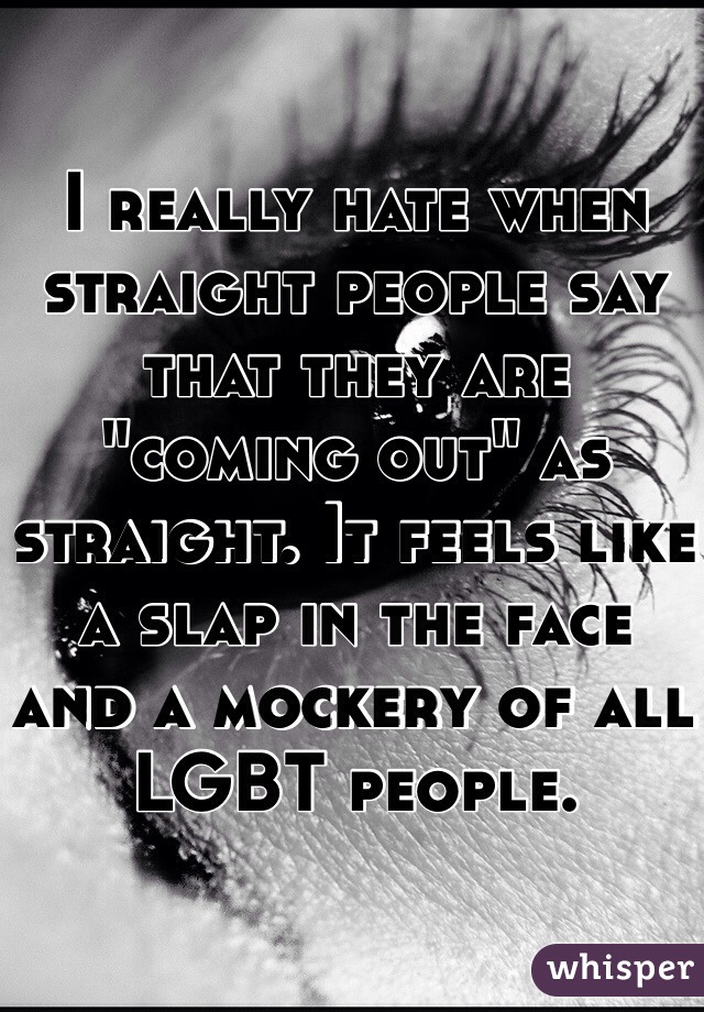 I really hate when straight people say that they are "coming out" as straight. It feels like a slap in the face and a mockery of all LGBT people.