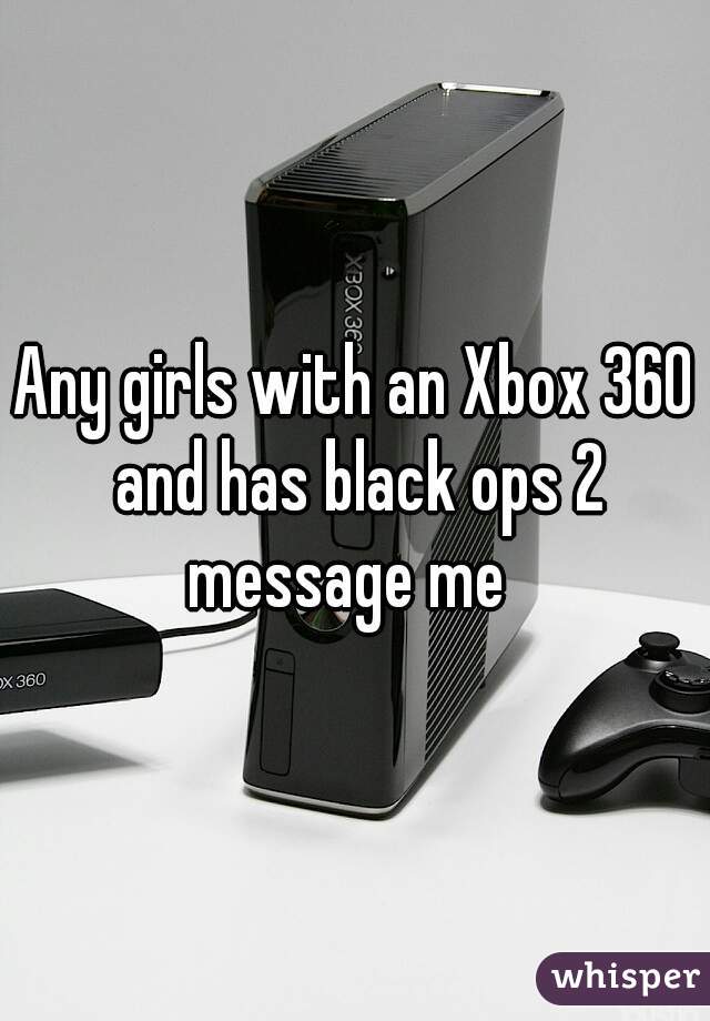 Any girls with an Xbox 360 and has black ops 2 message me  