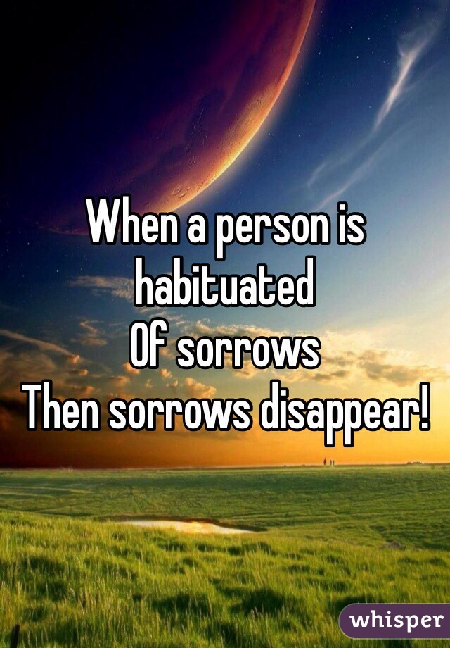 When a person is habituated
Of sorrows
Then sorrows disappear!