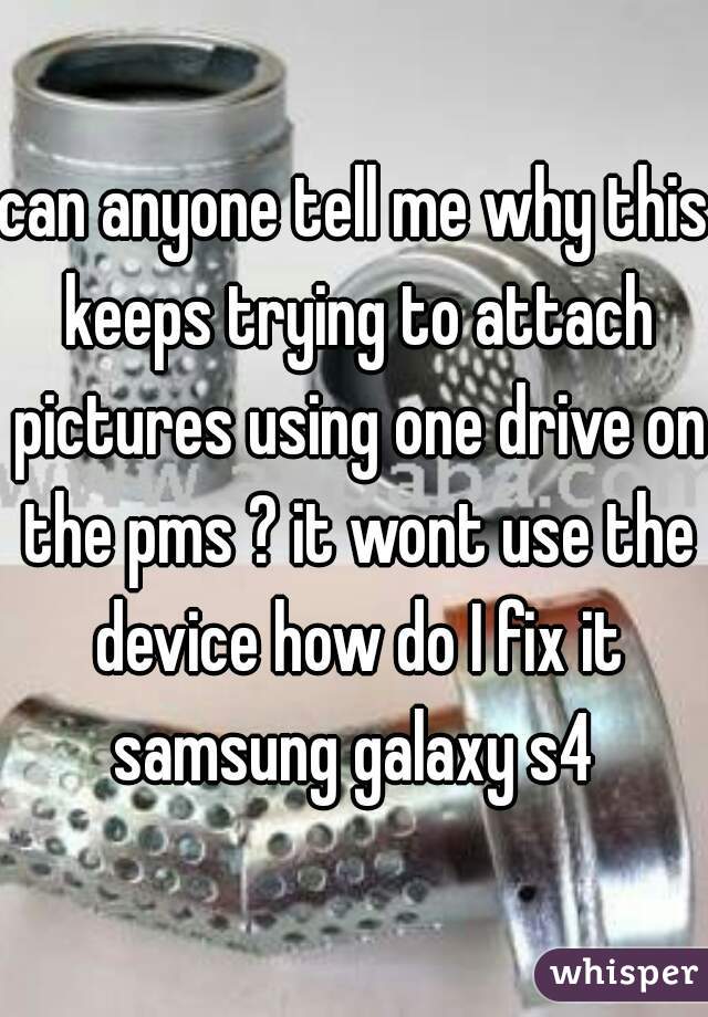 can anyone tell me why this keeps trying to attach pictures using one drive on the pms ? it wont use the device how do I fix it samsung galaxy s4 